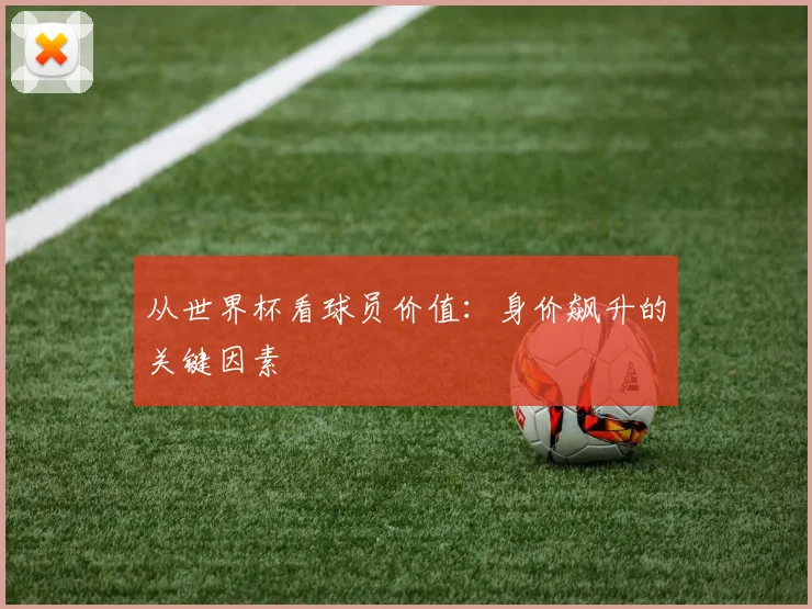 从世界杯看球员价值：身价飙升的关键因素