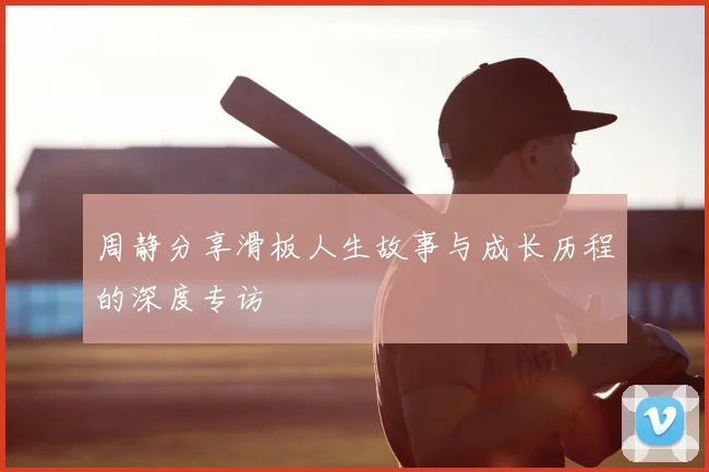 周静分享滑板人生故事与成长历程的深度专访