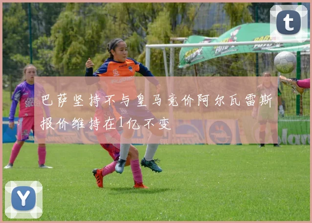 巴萨坚持不与皇马竞价阿尔瓦雷斯报价维持在1亿不变