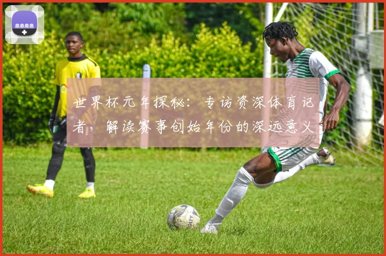 世界杯元年探秘:专访资深体育记者,解读赛事创始年份的深远意义