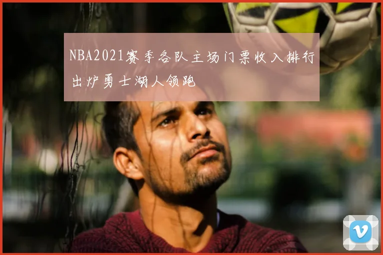 NBA2021赛季各队主场门票收入排行出炉勇士湖人领跑