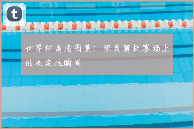 世界杯高清图集:深度解析赛场上的决定性瞬间