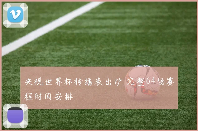 央视世界杯转播表出炉 完整64场赛程时间安排