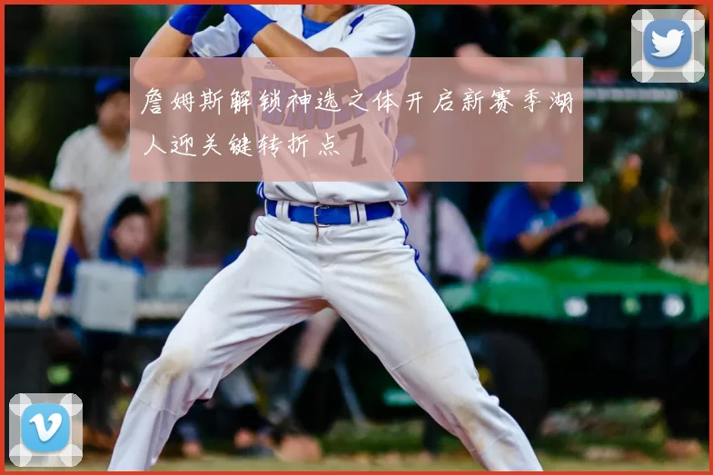 詹姆斯解锁神选之体开启新赛季湖人迎关键转折点