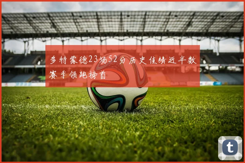多特蒙德23场52分历史佳绩近半数赛季领跑榜首