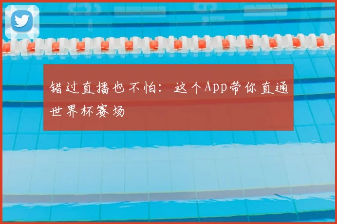 错过直播也不怕:这个App带你直通世界杯赛场