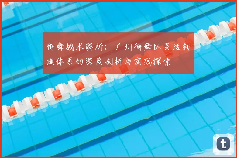 街舞战术解析：广州街舞队灵活转换体系的深度剖析与实践探索