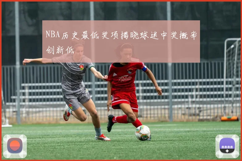 NBA历史最低奖项揭晓球迷中奖概率创新低