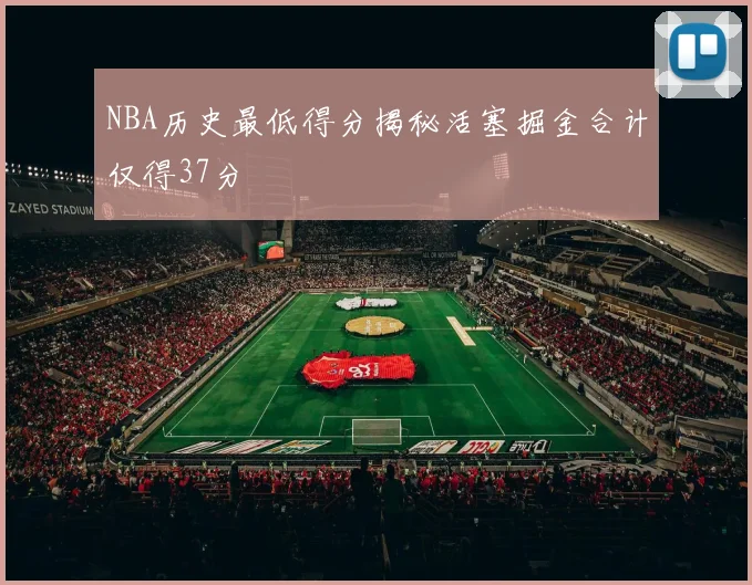NBA历史最低得分揭秘活塞掘金合计仅得37分