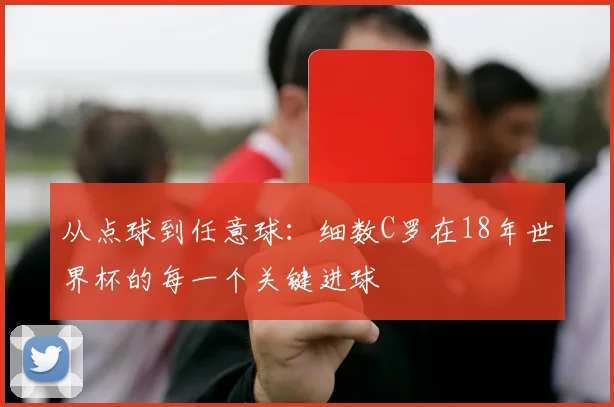 从点球到任意球:细数C罗在18年世界杯的每一个关键进球