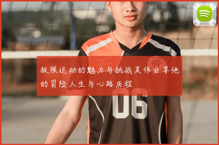 极限运动的魅力与挑战吴伟分享他的冒险人生与心路历程
