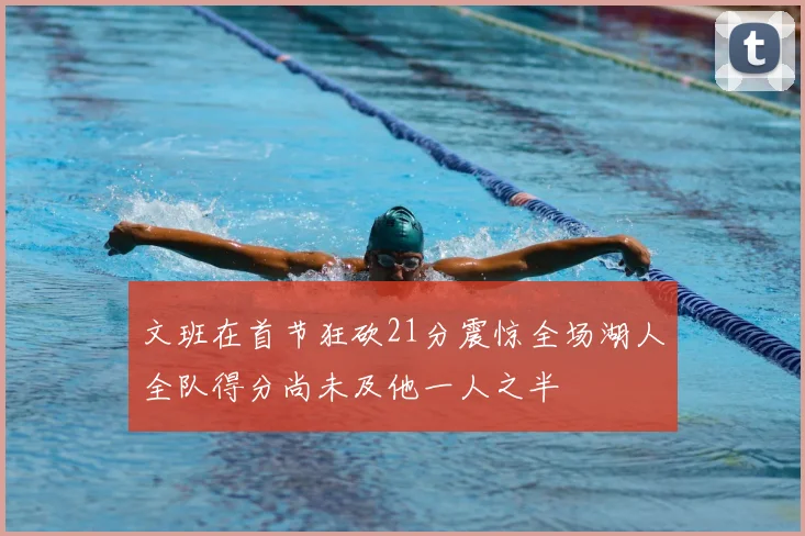 文班在首节狂砍21分震惊全场湖人全队得分尚未及他一人之半
