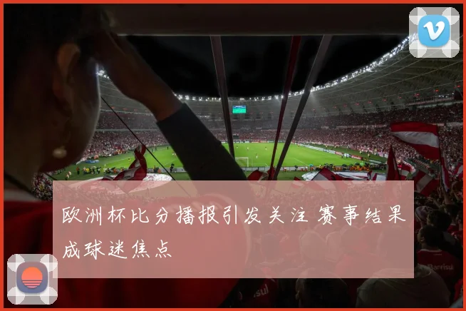 欧洲杯比分播报引发关注 赛事结果成球迷焦点
